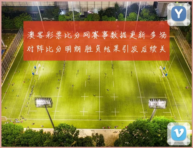 澳客彩票比分网赛事数据更新 多场对阵比分明朗 胜负结果引发后续关注