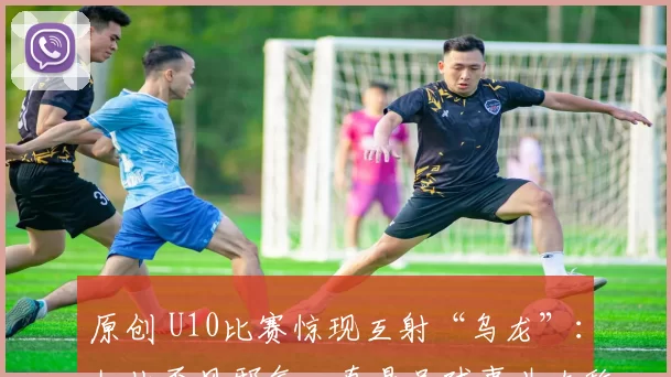 原创 U10比赛惊现互射“乌龙”：如此歪风邪气，真是足球事业大敌