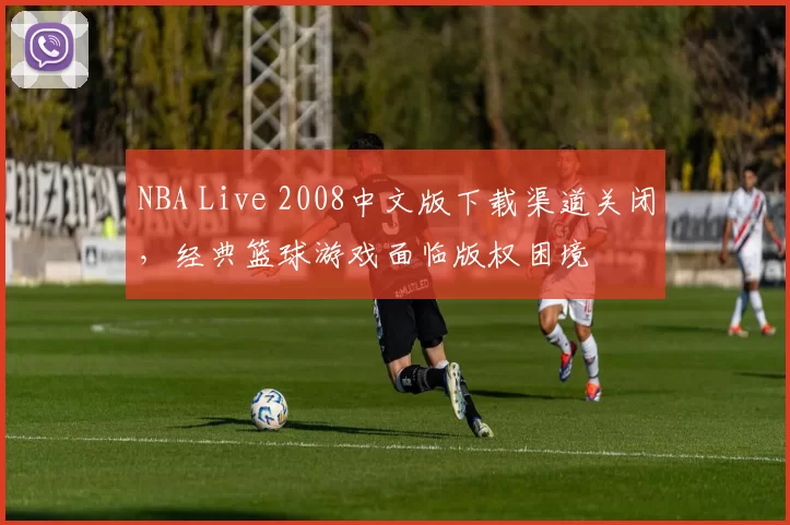 NBA Live 2008中文版下载渠道关闭,经典篮球游戏面临版权困境