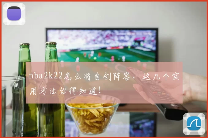 nba2k22怎么将自创阵容,这几个实用方法你得知道!