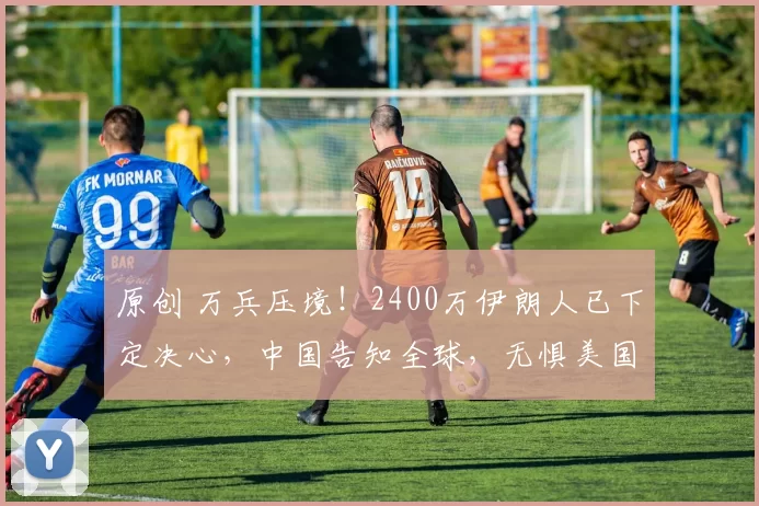 原创 万兵压境！2400万伊朗人已下定决心，中国告知全球，无惧美国任何威胁