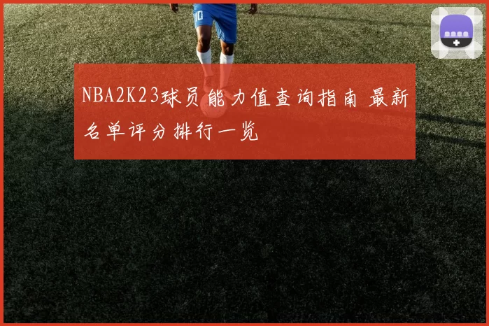 NBA2K23球员能力值查询指南 最新名单评分排行一览