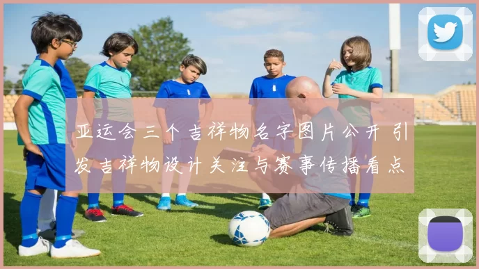 亚运会三个吉祥物名字图片公开 引发吉祥物设计关注与赛事传播看点
