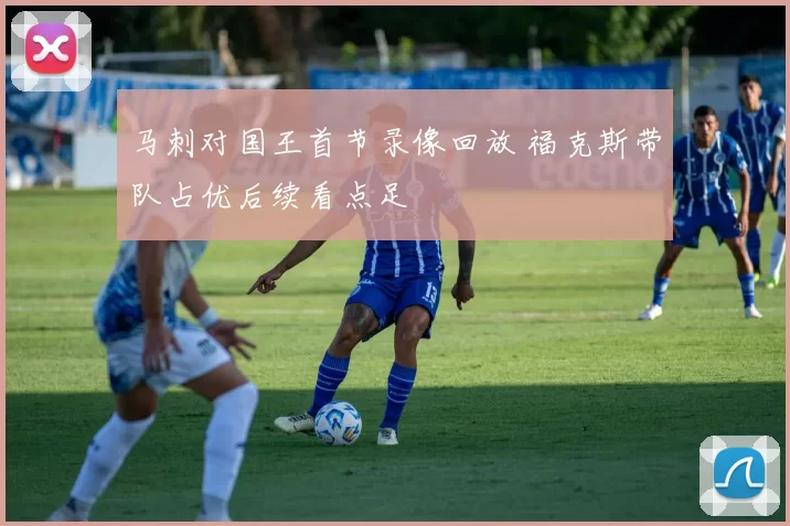 马刺对国王首节录像回放 福克斯带队占优后续看点足