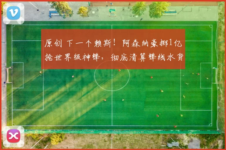 原创 下一个赖斯！阿森纳豪掷1亿抢世界级神锋，彻底清算锋线水货！