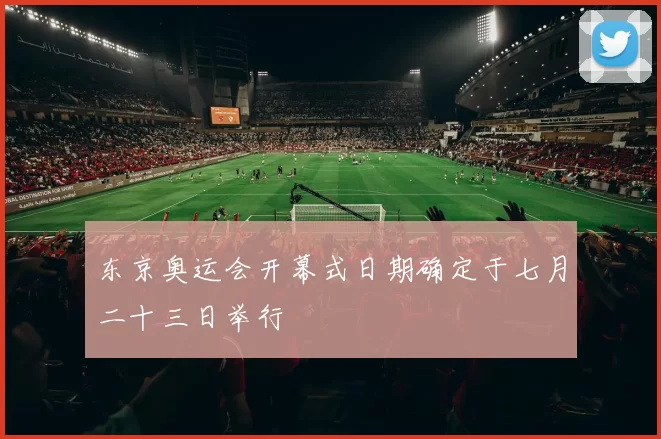 东京奥运会开幕式日期确定于七月二十三日举行