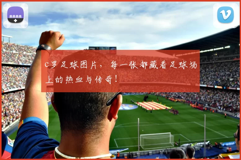 c罗足球图片，每一张都藏着足球场上的热血与传奇！