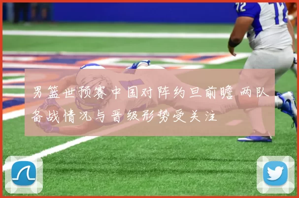 男篮世预赛中国对阵约旦前瞻 两队备战情况与晋级形势受关注