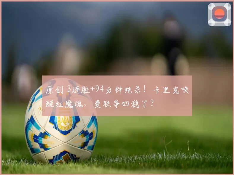 原创 3连胜+94分钟绝杀！卡里克唤醒红魔魂，曼联争四稳了？