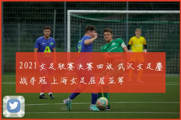 2021女足联赛决赛回放 武汉女足鏖战夺冠 上海女足屈居亚军
