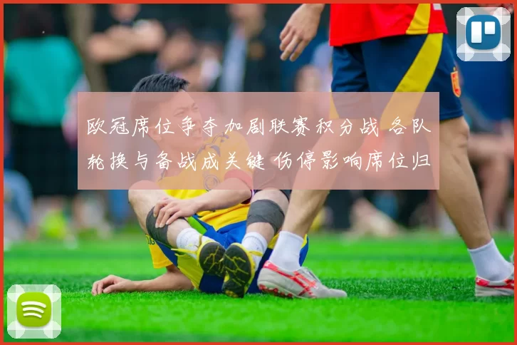 欧冠席位争夺加剧联赛积分战 各队轮换与备战成关键 伤停影响席位归属