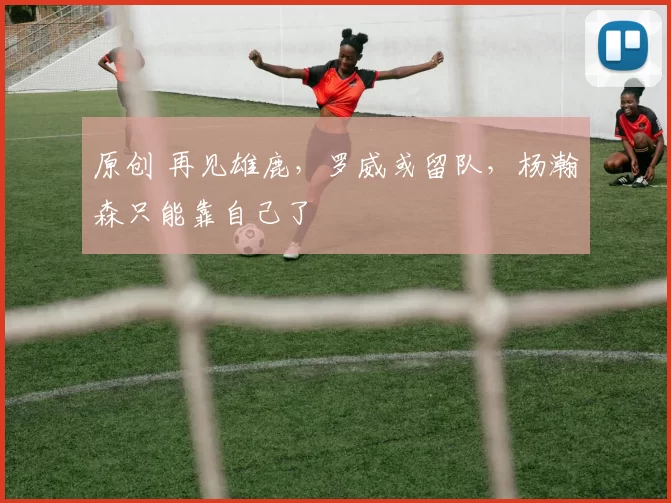 原创 再见雄鹿,罗威或留队,杨瀚森只能靠自己了