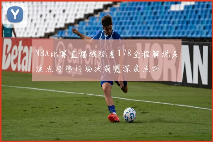 NBA比赛直播线观看178全程解说关注点与热门场次前瞻深度点评