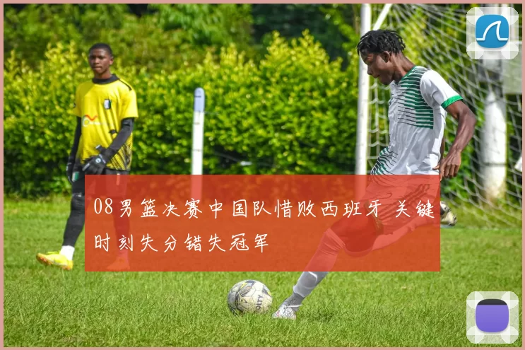 08男篮决赛中国队惜败西班牙 关键时刻失分错失冠军