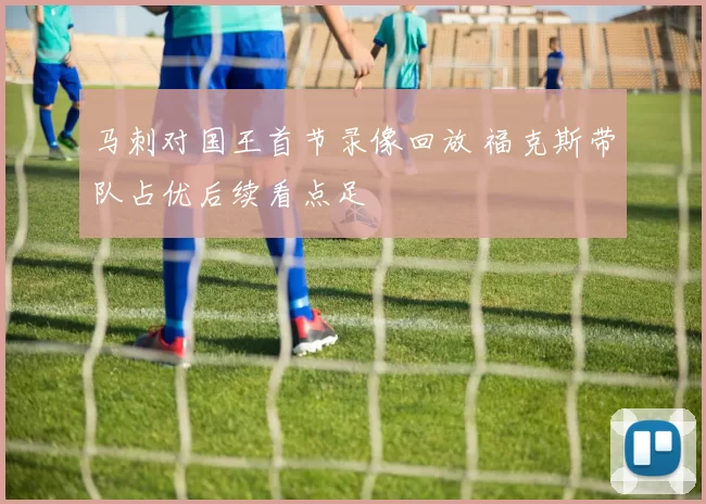 马刺对国王首节录像回放 福克斯带队占优后续看点足