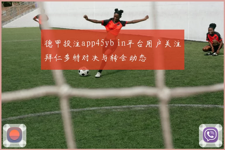 德甲投注app45yb in平台用户关注拜仁多特对决与转会动态