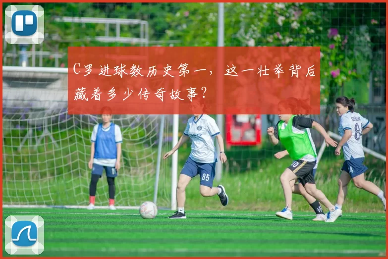 C罗进球数历史第一，这一壮举背后藏着多少传奇故事？