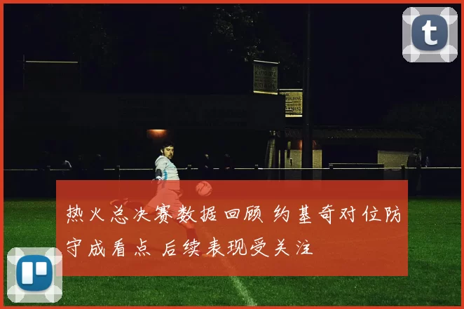 热火总决赛数据回顾 约基奇对位防守成看点 后续表现受关注