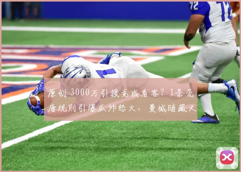 原创 3000万引援竟成看客？1条荒唐规则引爆瓜帅怒火，曼城暗藏大动作！