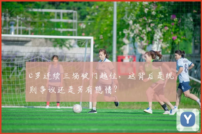 c罗连续三场破门越位，这背后是规则争议还是另有隐情？