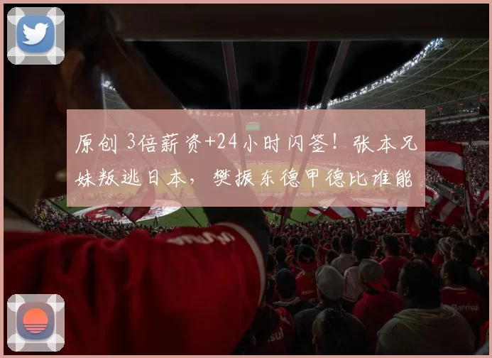 原创 3倍薪资+24小时闪签！张本兄妹叛逃日本，樊振东德甲德比谁能制霸？